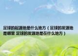 足球的起源地是什么地方（足球的發(fā)源地是哪里 足球的發(fā)源地是在什么地方）
