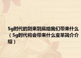 5g時(shí)代的到來到底給我們帶來什么（5g時(shí)代將會(huì)帶來什么變革簡介介紹）