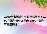 1990年農(nóng)歷端午節(jié)是什么星座（1990年端午節(jié)什么星座 1990年端午節(jié)星座簡(jiǎn)介）