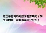 修正帶有毒嗎對(duì)孩子有影響嗎（學(xué)生用的修正帶有毒嗎簡(jiǎn)介介紹）