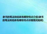 隸書的筆法和結(jié)體有哪些特點介紹(隸書的筆法和結(jié)體有哪些特點詳細情況如何)