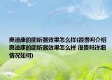 奧迪康的助聽器效果怎么樣(很貴嗎介紹 奧迪康的助聽器效果怎么樣 很貴嗎詳細(xì)情況如何)