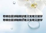 有哪些籃球鞋既好看又實(shí)用又耐穿有哪些籃球鞋既好看又實(shí)用又耐穿