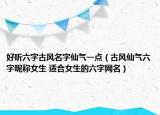 好聽六字古風(fēng)名字仙氣一點（古風(fēng)仙氣六字昵稱女生 適合女生的六字網(wǎng)名）