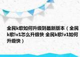 全民k歌如何升級(jí)到最新版本（全民k歌lv1怎么升級(jí)快 全民k歌lv1如何升級(jí)快）