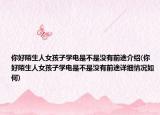 你好陌生人女孩子學(xué)電是不是沒有前途介紹(你好陌生人女孩子學(xué)電是不是沒有前途詳細(xì)情況如何)