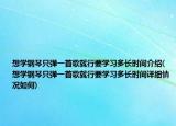 想學(xué)鋼琴只彈一首歌就行要學(xué)習(xí)多長時間介紹(想學(xué)鋼琴只彈一首歌就行要學(xué)習(xí)多長時間詳細(xì)情況如何)