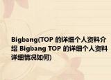Bigbang(TOP 的詳細(xì)個(gè)人資料介紹 Bigbang TOP 的詳細(xì)個(gè)人資料詳細(xì)情況如何)