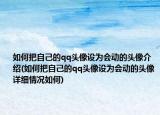 如何把自己的qq頭像設(shè)為會(huì)動(dòng)的頭像介紹(如何把自己的qq頭像設(shè)為會(huì)動(dòng)的頭像詳細(xì)情況如何)