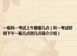 一般科一考試上午都是幾點（科一考試時間下午一般幾點到幾點簡介介紹）