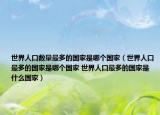 世界人口數(shù)量最多的國家是哪個(gè)國家（世界人口最多的國家是哪個(gè)國家 世界人口最多的國家是什么國家）