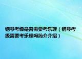 鋼琴考級(jí)是否需要考樂理（鋼琴考級(jí)需要考樂理嗎簡(jiǎn)介介紹）
