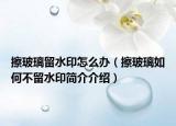 擦玻璃留水印怎么辦（擦玻璃如何不留水印簡介介紹）