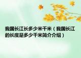 我國(guó)長(zhǎng)江長(zhǎng)多少米千米（我國(guó)長(zhǎng)江的長(zhǎng)度是多少千米簡(jiǎn)介介紹）