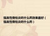 強(qiáng)直性脊柱炎吃什么藥效果最好（強(qiáng)直性脊柱炎吃什么藥）