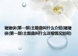豬豬俠(第一部)主題曲叫什么介紹(豬豬俠(第一部)主題曲叫什么詳細情況如何)