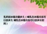 乳奶放冰箱冷藏多久（哺乳在冰箱冷凍可以放多久 哺乳在冰箱冷凍可以放多長時間）