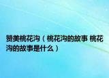 贊美桃花溝（桃花溝的故事 桃花溝的故事是什么）
