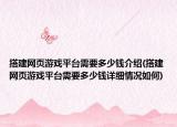 搭建網(wǎng)頁游戲平臺需要多少錢介紹(搭建網(wǎng)頁游戲平臺需要多少錢詳細情況如何)