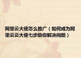 阿里云大使怎么推廣（如何成為阿里云云大使七步助你解決問題）