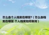 怎么查個(gè)人檔案在哪里?（怎么查檔案在哪里 個(gè)人檔案如何查詢）