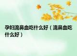 孕婦流鼻血吃什么好（流鼻血吃什么好）