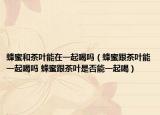 蜂蜜和茶葉能在一起喝嗎（蜂蜜跟茶葉能一起喝嗎 蜂蜜跟茶葉是否能一起喝）