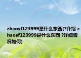 zhaosf123999是什么東西(?介紹 zhaosf123999是什么東西 ?詳細(xì)情況如何)