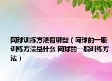 網(wǎng)球訓(xùn)練方法有哪些（網(wǎng)球的一般訓(xùn)練方法是什么 網(wǎng)球的一般訓(xùn)練方法）