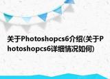 關(guān)于Photoshopcs6介紹(關(guān)于Photoshopcs6詳細(xì)情況如何)