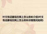 葉文有話要說在網(wǎng)上怎么收聽介紹(葉文有話要說在網(wǎng)上怎么收聽詳細(xì)情況如何)