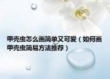 甲殼蟲怎么畫簡(jiǎn)單又可愛(ài)（如何畫甲殼蟲簡(jiǎn)易方法推薦）