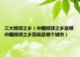 三大排球之鄉(xiāng)（中國(guó)排球之鄉(xiāng)是哪 中國(guó)排球之鄉(xiāng)到底是哪個(gè)城市）