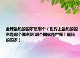 全球最熱的國家是哪個(gè)（世界上最熱的國家是哪個(gè)國家啊 哪個(gè)國家是世界上最熱的國家）
