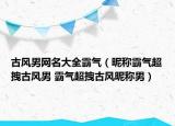 古風(fēng)男網(wǎng)名大全霸氣（昵稱霸氣超拽古風(fēng)男 霸氣超拽古風(fēng)昵稱男）