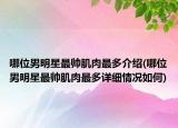 哪位男明星最帥肌肉最多介紹(哪位男明星最帥肌肉最多詳細(xì)情況如何)