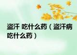 盜汗 吃什么藥（盜汗病吃什么藥）