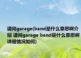 請問garage(band是什么意思啊介紹 請問garage band是什么意思啊詳細情況如何)
