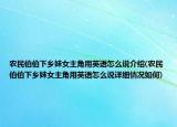 農(nóng)民伯伯下鄉(xiāng)妹女主角用英語(yǔ)怎么說介紹(農(nóng)民伯伯下鄉(xiāng)妹女主角用英語(yǔ)怎么說詳細(xì)情況如何)
