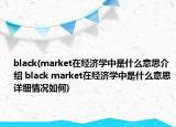 black(market在經(jīng)濟(jì)學(xué)中是什么意思介紹 black market在經(jīng)濟(jì)學(xué)中是什么意思詳細(xì)情況如何)