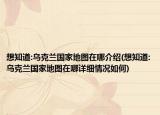 想知道:烏克蘭國家地圖在哪介紹(想知道:烏克蘭國家地圖在哪詳細情況如何)