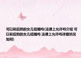 可以和后媽的女兒結婚嗎(法律上允許嗎介紹 可以和后媽的女兒結婚嗎 法律上允許嗎詳細情況如何)