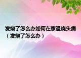 發(fā)燒了怎么辦如何在家退燒頭痛（發(fā)燒了怎么辦）