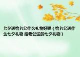 七夕送給老公什么禮物好呢（給老公送什么七夕禮物 給老公送的七夕禮物）