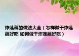 炸蓮藕的做法大全（怎樣做干炸蓮藕好吃 如何做干炸蓮藕好吃）