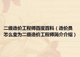 二級(jí)造價(jià)工程師百度百科（造價(jià)員怎么變?yōu)槎?jí)造價(jià)工程師簡(jiǎn)介介紹）