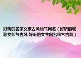 好聽的名字女孩古風(fēng)仙氣網(wǎng)名（好聽的昵稱女仙氣古風(fēng) 好聽的女生網(wǎng)名仙氣古風(fēng)）