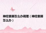 神經衰弱怎么辦調理（神經衰弱怎么辦）