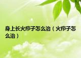 身上長火癤子怎么治（火癤子怎么治）