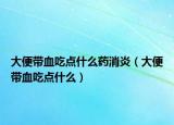大便帶血吃點(diǎn)什么藥消炎（大便帶血吃點(diǎn)什么）